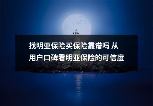 找明亚保险买保险靠谱吗 从用户口碑看明亚保险的可信度