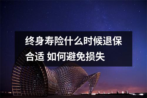 终身寿险什么时候退保合适 如何避免损失