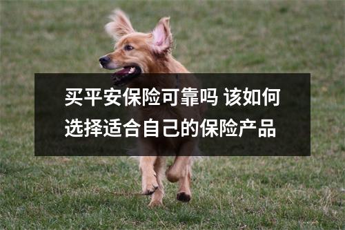 买平安保险可靠吗 该如何选择适合自己的保险产品