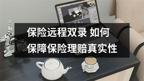 保险远程双录 如何保障保险理赔真实性