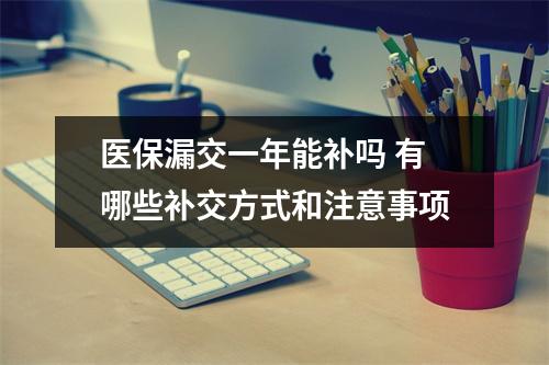 医保漏交一年能补吗 有哪些补交方式和注意事项