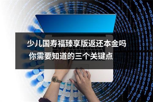 少儿国寿福臻享版返还本金吗 你需要知道的三个关键点
