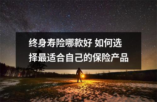 终身寿险哪款好 如何选择最适合自己的保险产品