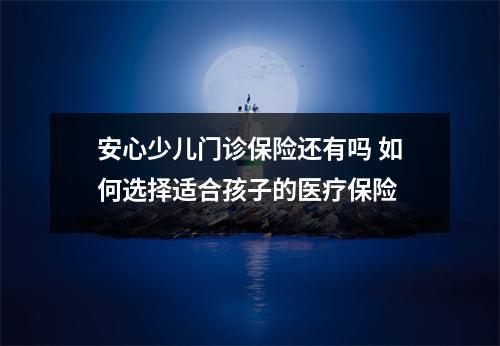 安心少儿门诊保险还有吗 如何选择适合孩子的医疗保险