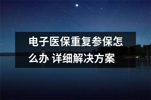 电子医保重复参保怎么办 详细解决方案