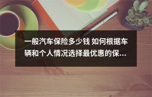 一般汽车保险多少钱 如何根据车辆和个人情况选择最优惠的保险方案