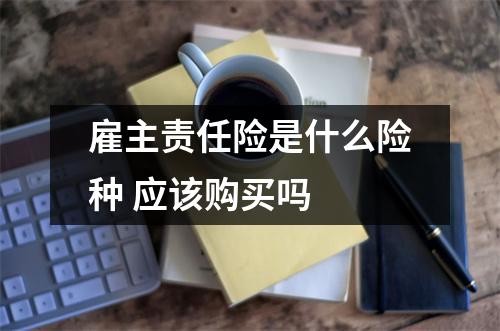 雇主责任险是什么险种 应该购买吗 