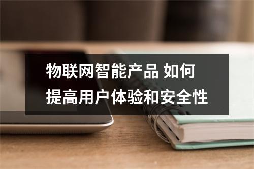物联网智能产品 如何提高用户体验和安全性