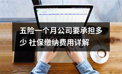 五险一个月公司要承担多少 社保缴纳费用详解