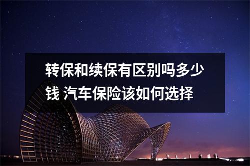 转保和续保有区别吗多少钱 汽车保险该如何选择