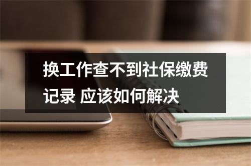 换工作查不到社保缴费记录 应该如何解决