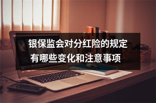 银保监会对分红险的规定 有哪些变化和注意事项