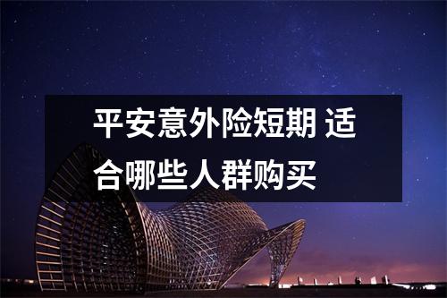 平安意外险短期 适合哪些人群购买
