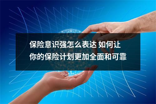 保险意识强怎么表达 如何让你的保险计划更加全面和可靠