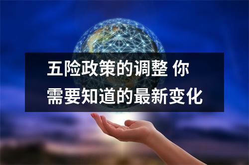 五险政策的调整 你需要知道的最新变化