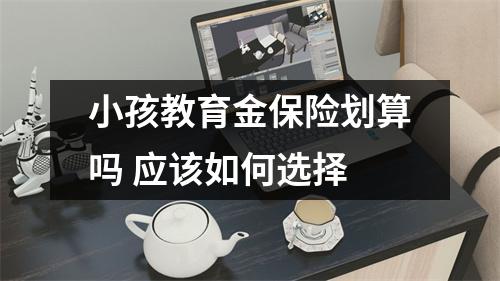 小孩教育金保险划算吗 应该如何选择