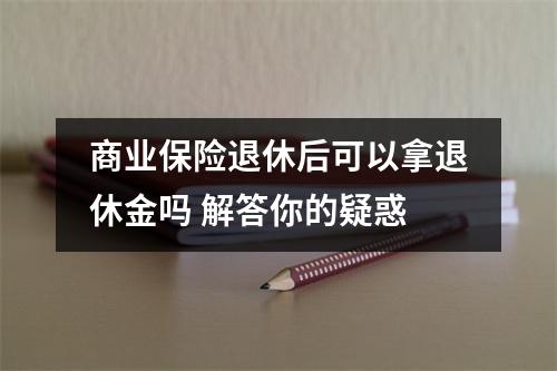 商业保险退休后可以拿退休金吗 解答你的疑惑