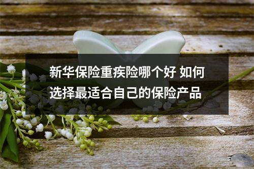 新华保险重疾险哪个好 如何选择最适合自己的保险产品