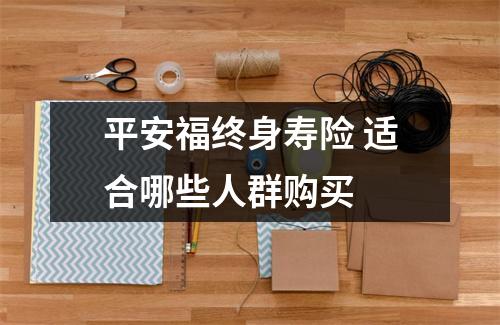 平安福终身寿险 适合哪些人群购买