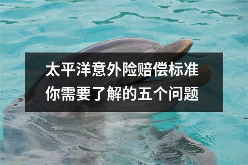 太平洋意外险赔偿标准 你需要了解的五个问题