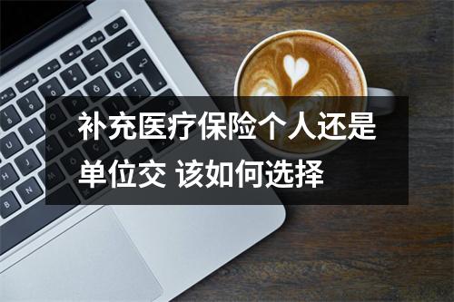 补充医疗保险个人还是单位交 该如何选择