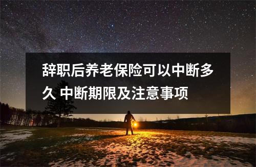 辞职后养老保险可以中断多久 中断期限及注意事项