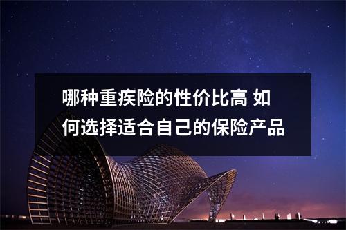 哪种重疾险的性价比高 如何选择适合自己的保险产品