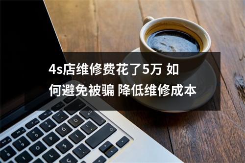 4s店维修费花了5万 如何避免被骗 降低维修成本