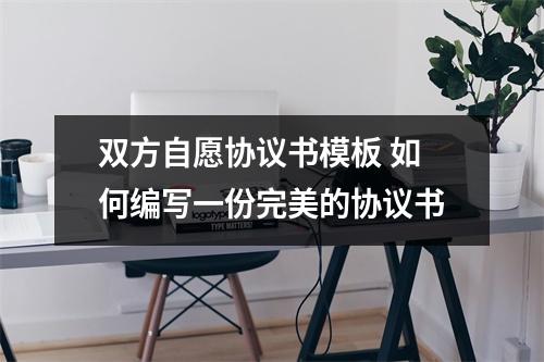 双方自愿协议书模板 如何编写一份完美的协议书