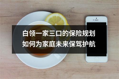 白领一家三口的保险规划 如何为家庭未来保驾护航