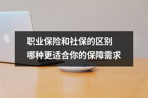 职业保险和社保的区别 哪种更适合你的保障需求