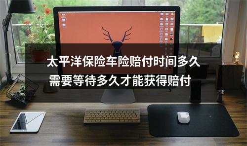 太平洋保险车险赔付时间多久 需要等待多久才能获得赔付