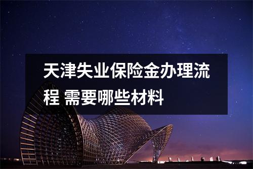 天津失业保险金办理流程 需要哪些材料 