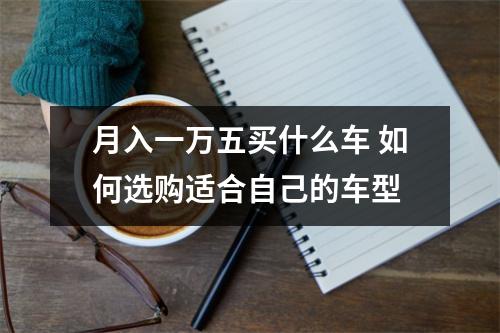月入一万五买什么车 如何选购适合自己的车型