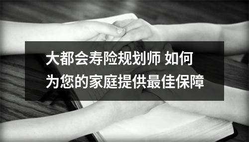 大都会寿险规划师 如何为您的家庭提供最佳保障