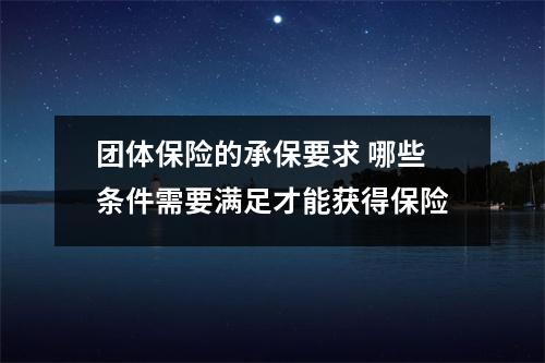 团体保险的承保要求 哪些条件需要满足才能获得保险