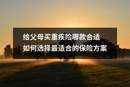 给父母买重疾险哪款合适 如何选择最适合的保险方案