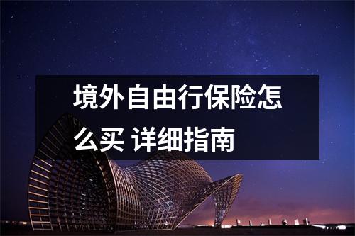 境外自由行保险怎么买 详细指南