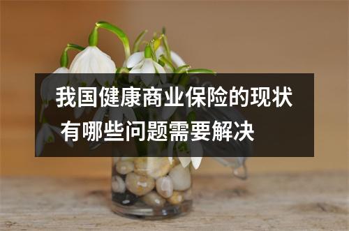 我国健康商业保险的现状 有哪些问题需要解决