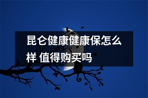 昆仑健康健康保怎么样 值得购买吗 
