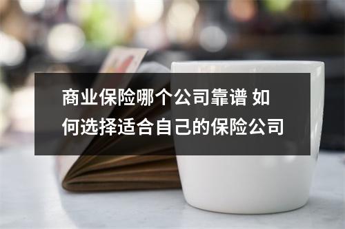 商业保险哪个公司靠谱 如何选择适合自己的保险公司