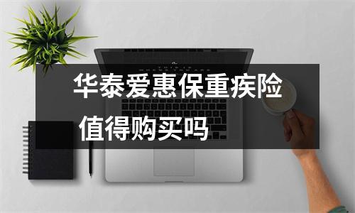 华泰爱惠保重疾险 值得购买吗 