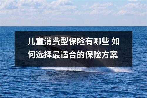 儿童消费型保险有哪些 如何选择最适合的保险方案