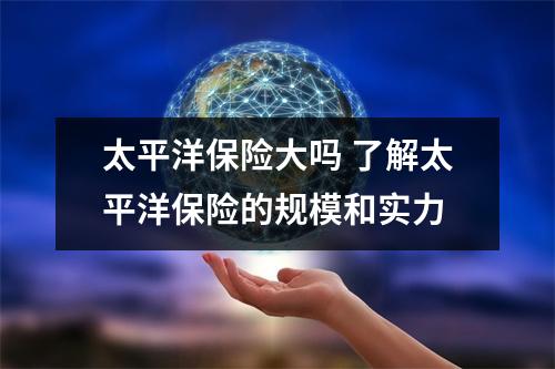 太平洋保险大吗 了解太平洋保险的规模和实力