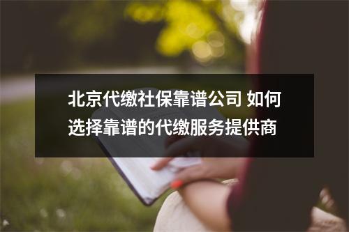 北京代缴社保靠谱公司 如何选择靠谱的代缴服务提供商