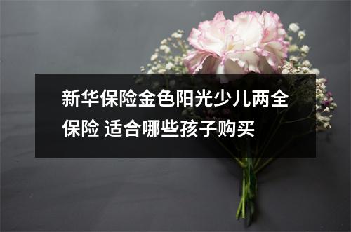 新华保险金色阳光少儿两全保险 适合哪些孩子购买 