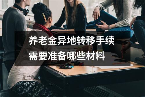养老金异地转移手续 需要准备哪些材料 