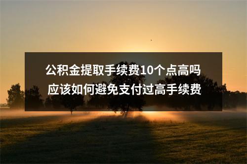 公积金提取手续费10个点高吗 应该如何避免支付过高手续费