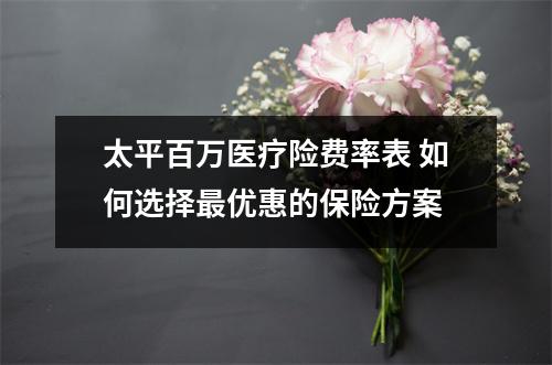 太平百万医疗险费率表 如何选择最优惠的保险方案