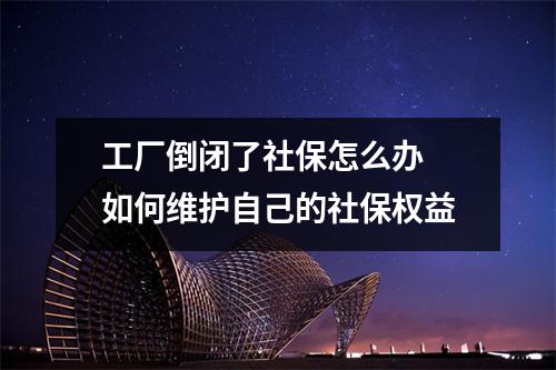 工厂倒闭了社保怎么办 如何维护自己的社保权益